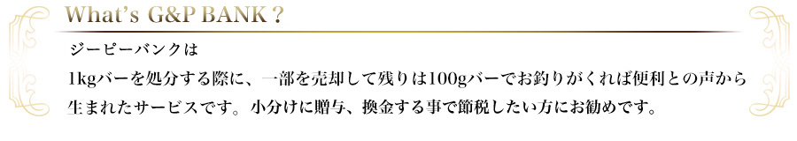 ジーピーバンクは1kgバーを処分する際に、一部を売却して残りは100gバーでお釣りがくれば便利との声から生まれたサービスです。